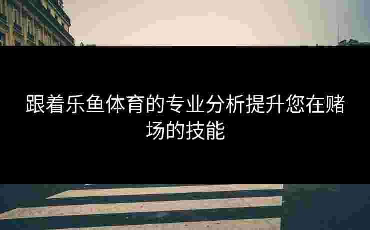 跟着乐鱼体育的专业分析提升您在赌场的技能