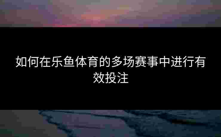 如何在乐鱼体育的多场赛事中进行有效投注