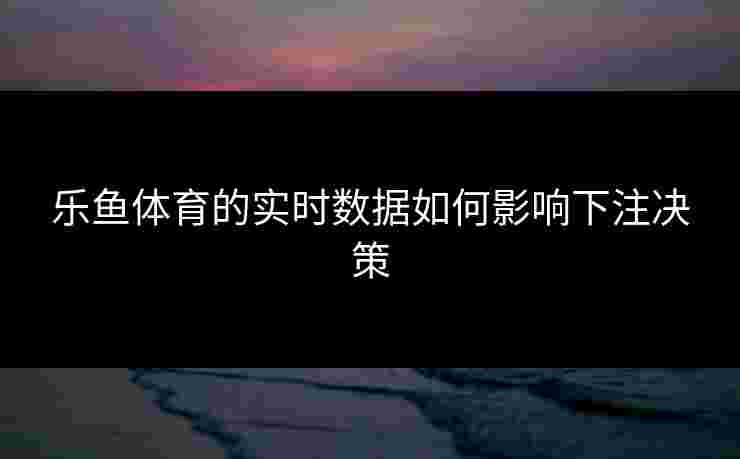 乐鱼体育的实时数据如何影响下注决策