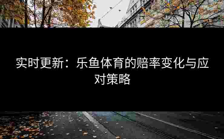 实时更新：乐鱼体育的赔率变化与应对策略