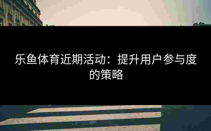 乐鱼体育近期活动：提升用户参与度的策略