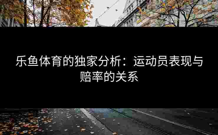 乐鱼体育的独家分析：运动员表现与赔率的关系