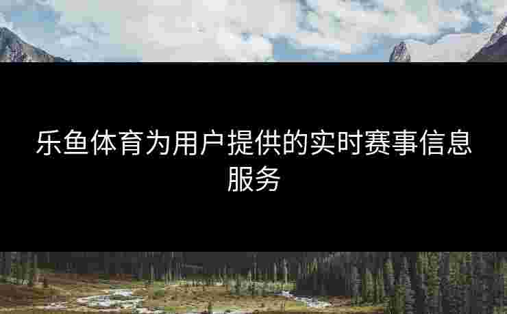 乐鱼体育为用户提供的实时赛事信息服务