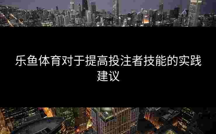 乐鱼体育对于提高投注者技能的实践建议