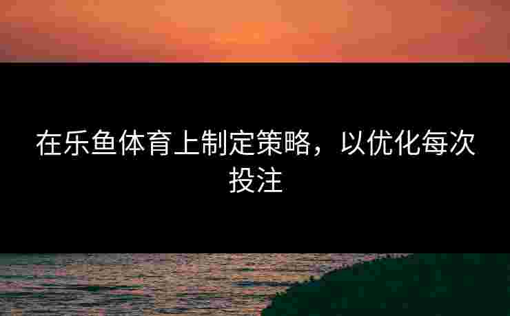在乐鱼体育上制定策略，以优化每次投注